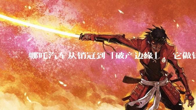哪吒汽车从销冠到「破产边缘」，它做错了什么？