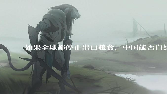如果全球都停止出口粮食，中国能否自给自足？