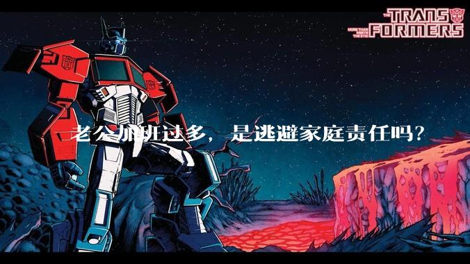 老公加班过多，是逃避家庭责任吗？