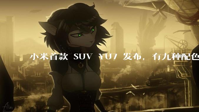 小米首款 SUV YU7 发布，有九种配色，25.35 万元起售，该车市场竞争力如何？你会买吗？