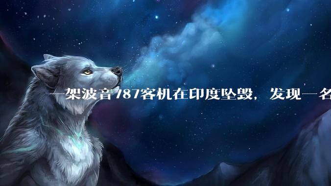一架波音787客机在印度坠毁，发现一名幸存者，超290人死亡，具体情况如何？事故原因可能是什么？