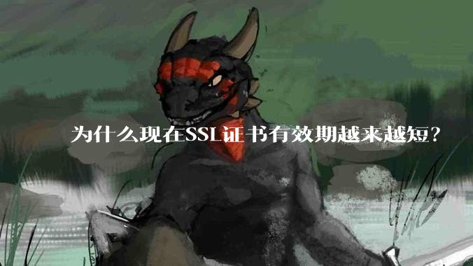 为什么现在SSL证书有效期越来越短？