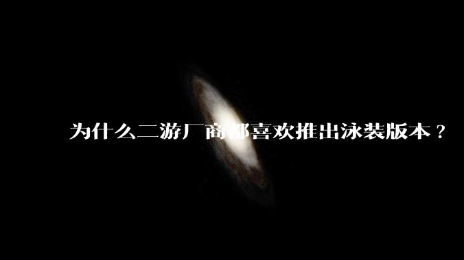 为什么二游厂商都喜欢推出泳装版本?