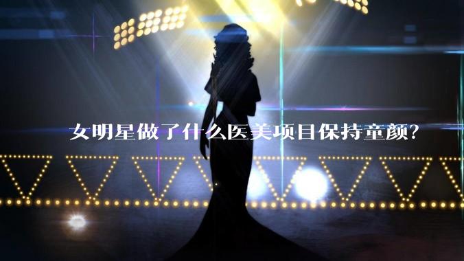 女明星做了什么医美项目保持童颜？