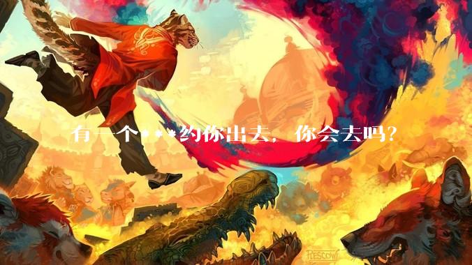有一个***约你出去，你会去吗？