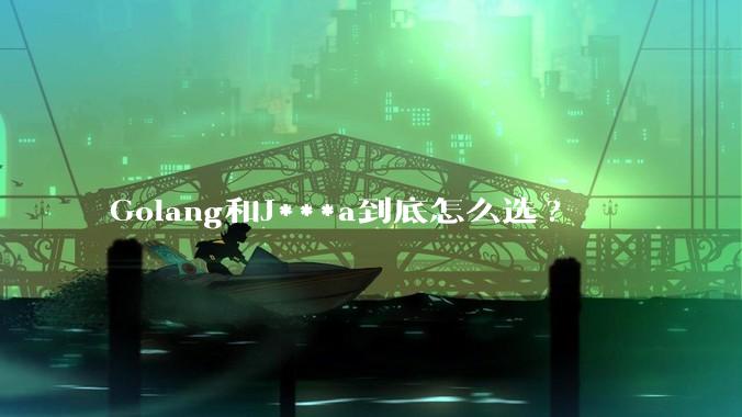 Golang和J***a到底怎么选?