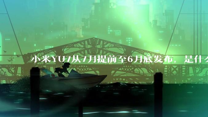 小米YU7从7月提前至6月底发布，是什么原因导致提前发布？