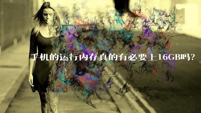手机的运行内存真的有必要上16GB吗？