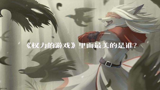《权力的游戏》里面最美的是谁？