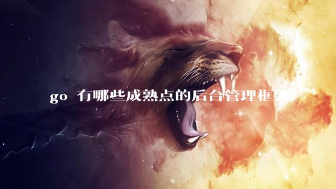 go 有哪些成熟点的后台管理框架？