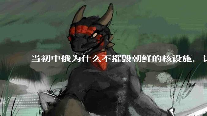 当初中俄为什么不摧毁朝鲜的核设施，让朝鲜拥有了自己的核武器？