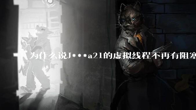 为什么说J***a21的虚拟线程不再有阻塞的问题？