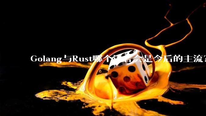 Golang与Rust哪个语言会是今后的主流？
