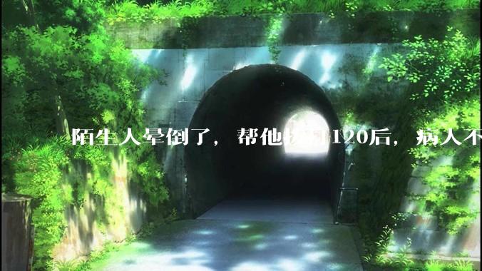 陌生人晕倒了，帮他拨打120后，病人不支付120出车费，这个费用谁来承担？